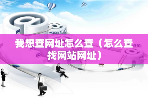 我想查网址怎么查（怎么查找网站网址）