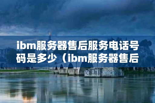 ibm服务器售后服务电话号码是多少（ibm服务器售后维修电话）