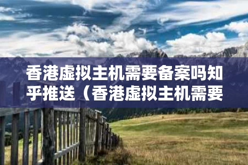 香港虚拟主机需要备案吗知乎推送（香港虚拟主机需要备案吗知乎推送）
