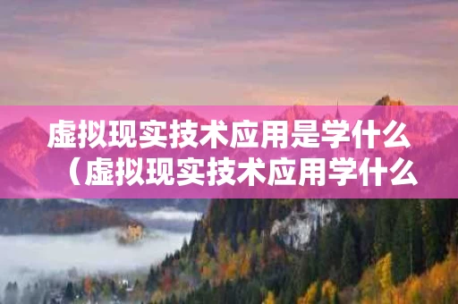 虚拟现实技术应用是学什么（虚拟现实技术应用学什么科目）