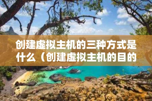 创建虚拟主机的三种方式是什么（创建虚拟主机的目的是）