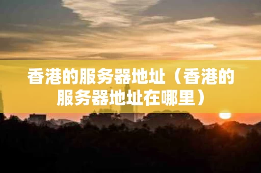 香港的服务器地址（香港的服务器地址在哪里）