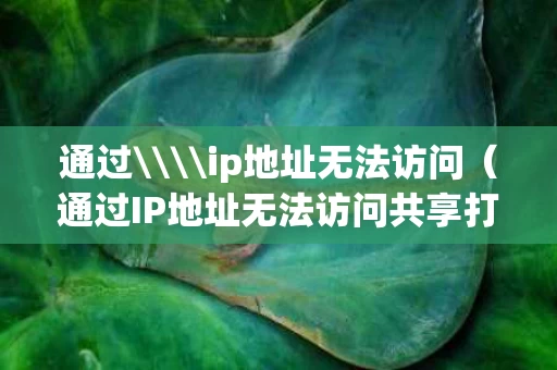 通过\\ip地址无法访问（通过IP地址无法访问共享打印机win10）