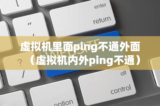 虚拟机里面ping不通外面（虚拟机内外ping不通）