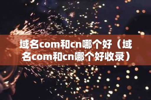 域名com和cn哪个好（域名com和cn哪个好收录）