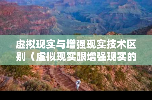 虚拟现实与增强现实技术区别（虚拟现实跟增强现实的区别）