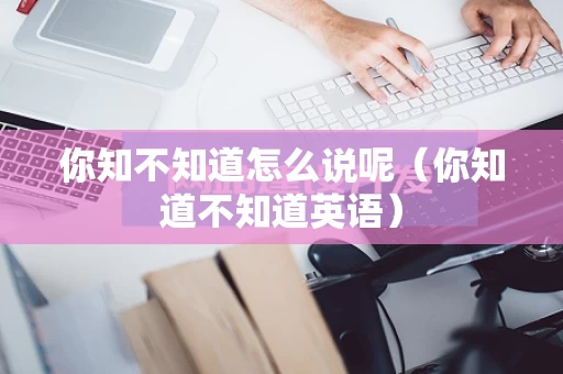 你知不知道怎么说呢（你知道不知道英语）