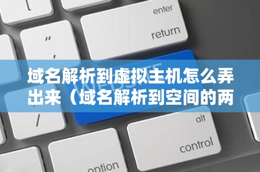 域名解析到虚拟主机怎么弄出来（域名解析到空间的两种方式）