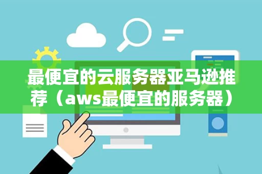 最便宜的云服务器亚马逊推荐（aws最便宜的服务器）