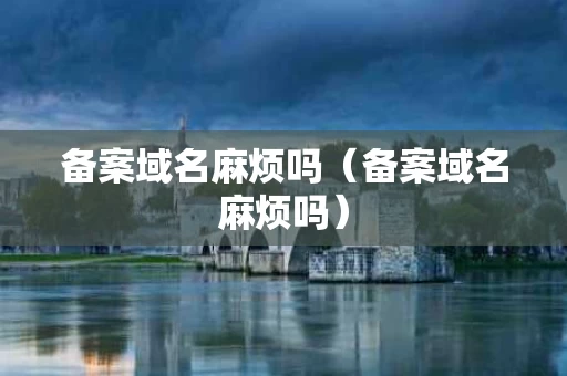 备案域名麻烦吗（备案域名麻烦吗）