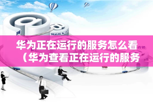 华为正在运行的服务怎么看（华为查看正在运行的服务）