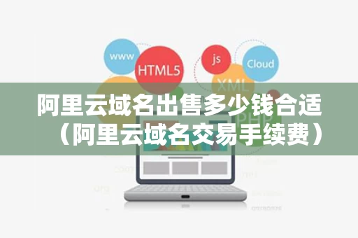 阿里云域名出售多少钱合适（阿里云域名交易手续费）