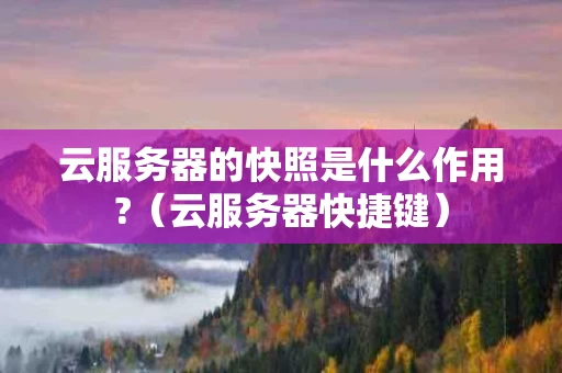 云服务器的快照是什么作用?（云服务器快捷键）