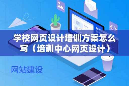 学校网页设计培训方案怎么写（培训中心网页设计）