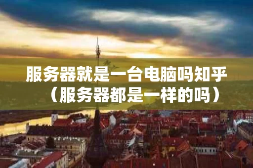 服务器就是一台电脑吗知乎（服务器都是一样的吗）