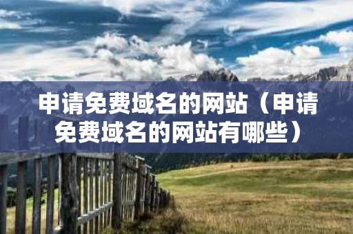 申请免费域名的网站（申请免费域名的网站有哪些）