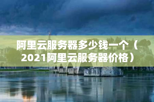 阿里云服务器多少钱一个（2021阿里云服务器价格）