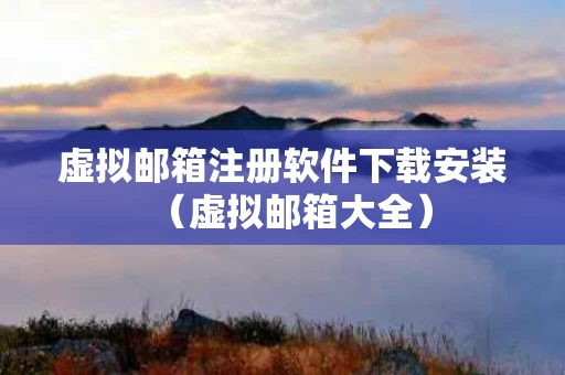 虚拟邮箱注册软件下载安装（虚拟邮箱大全）