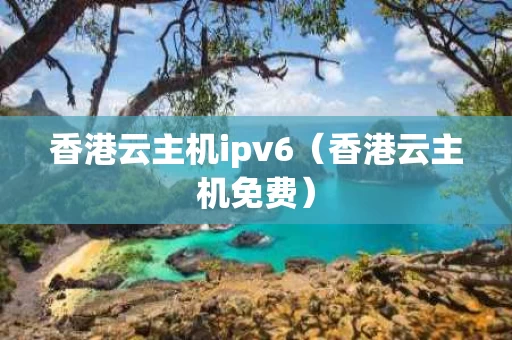 香港云主机ipv6（香港云主机免费）