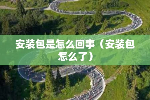 安装包是怎么回事（安装包怎么了）