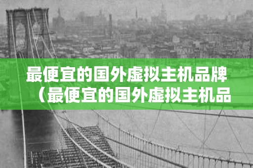 最便宜的国外虚拟主机品牌（最便宜的国外虚拟主机品牌是什么）