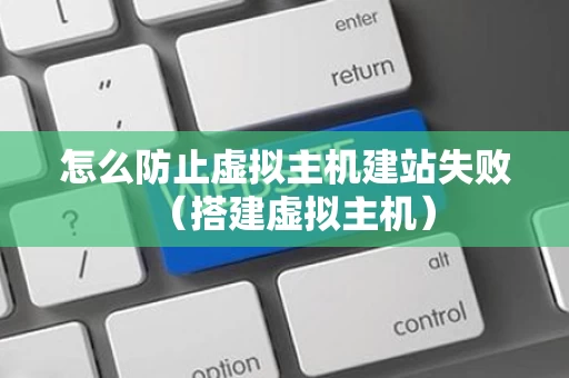 怎么防止虚拟主机建站失败（搭建虚拟主机）