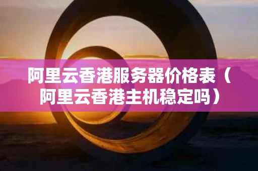 阿里云香港服务器价格表（阿里云香港主机稳定吗）