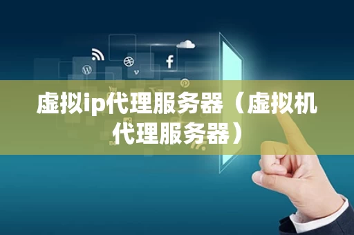 虚拟ip代理服务器（虚拟机代理服务器）