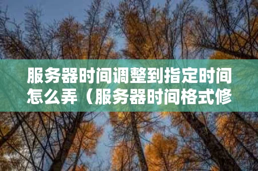 服务器时间调整到指定时间怎么弄（服务器时间格式修改）