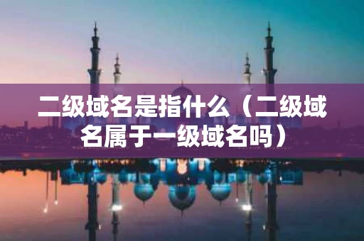 二级域名是指什么（二级域名属于一级域名吗）