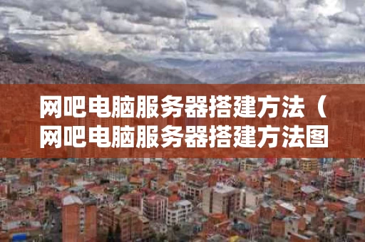 网吧电脑服务器搭建方法（网吧电脑服务器搭建方法图解）