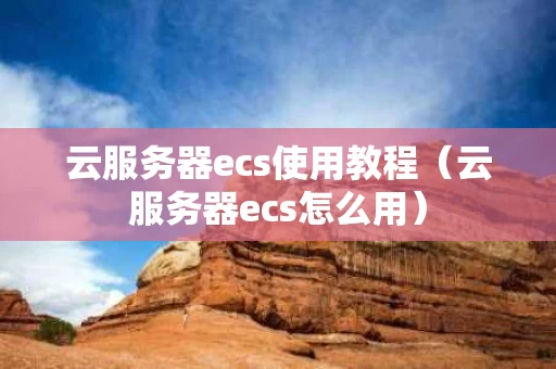云服务器ecs使用教程（云服务器ecs怎么用）