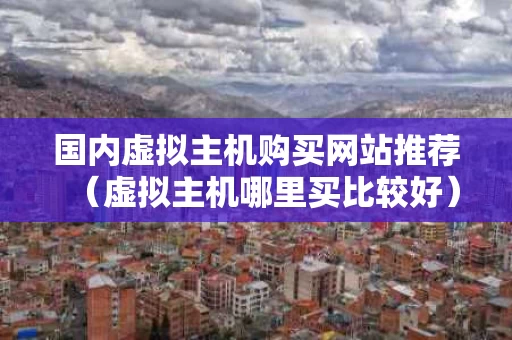 国内虚拟主机购买网站推荐（虚拟主机哪里买比较好）
