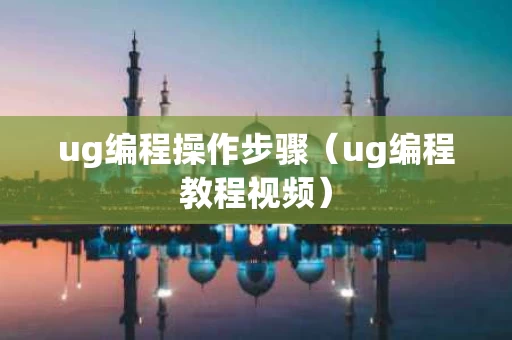 ug编程操作步骤（ug编程教程视频）