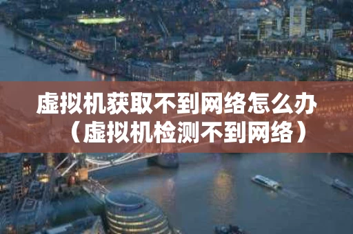 虚拟机获取不到网络怎么办（虚拟机检测不到网络）