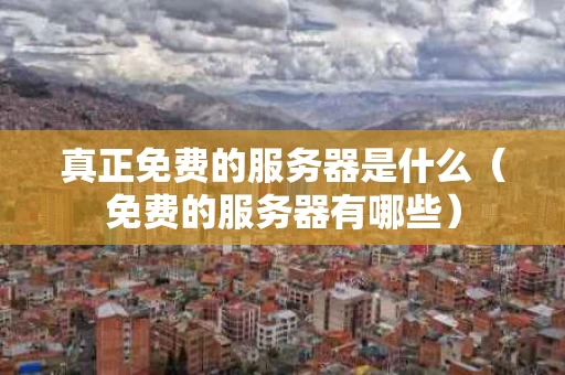 真正免费的服务器是什么（免费的服务器有哪些）
