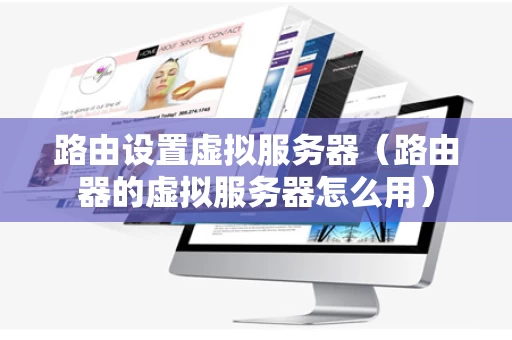路由设置虚拟服务器（路由器的虚拟服务器怎么用）
