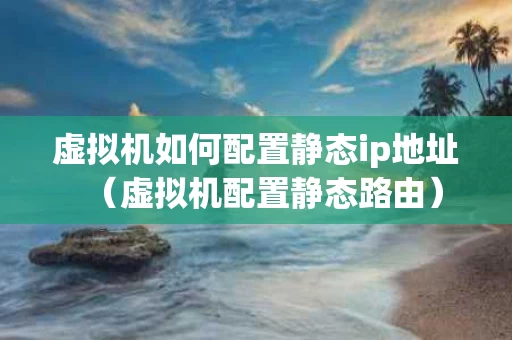 虚拟机如何配置静态ip地址（虚拟机配置静态路由）