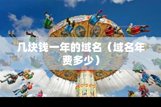 几块钱一年的域名（域名年费多少）