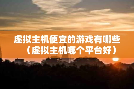 虚拟主机便宜的游戏有哪些（虚拟主机哪个平台好）