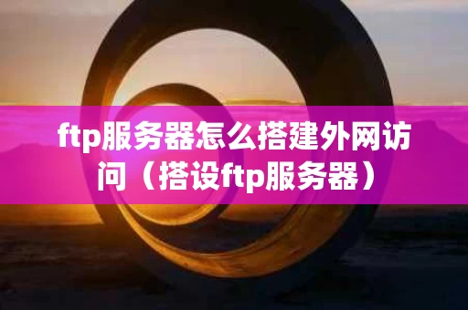 ftp服务器怎么搭建外网访问（搭设ftp服务器）