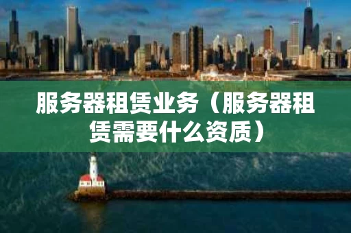 服务器租赁业务（服务器租赁需要什么资质）