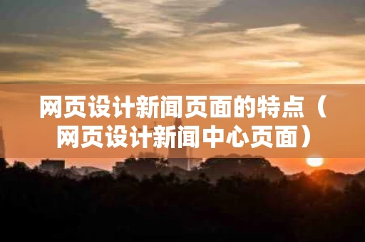 网页设计新闻页面的特点（网页设计新闻中心页面）