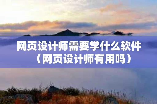 网页设计师需要学什么软件（网页设计师有用吗）