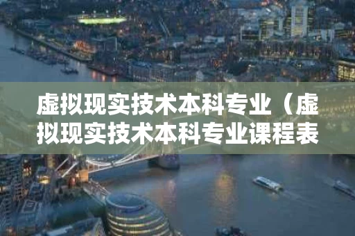 虚拟现实技术本科专业（虚拟现实技术本科专业课程表）