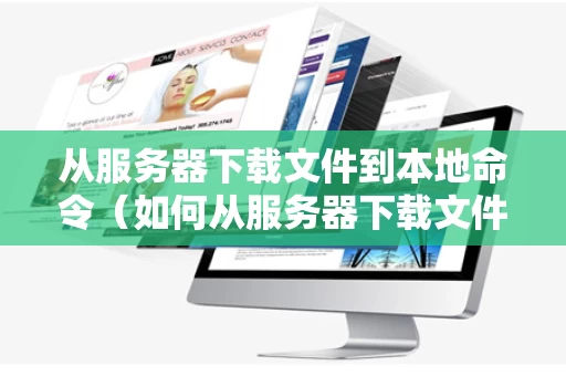 从服务器下载文件到本地命令（如何从服务器下载文件）