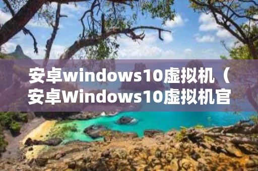 安卓windows10虚拟机（安卓Windows10虚拟机官网）
