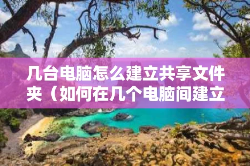 几台电脑怎么建立共享文件夹（如何在几个电脑间建立共享文件夹）