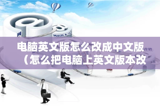 电脑英文版怎么改成中文版（怎么把电脑上英文版本改成中文）