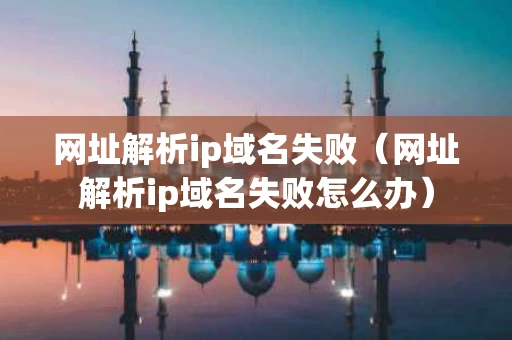 网址解析ip域名失败（网址解析ip域名失败怎么办）
